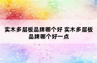 实木多层板品牌哪个好 实木多层板品牌哪个好一点